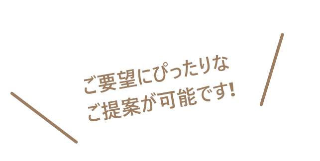 ご要望にぴったりなご提案が可能です!